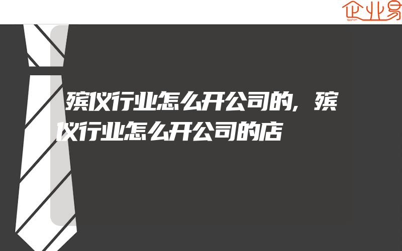 殡仪行业怎么开公司的,殡仪行业怎么开公司的店