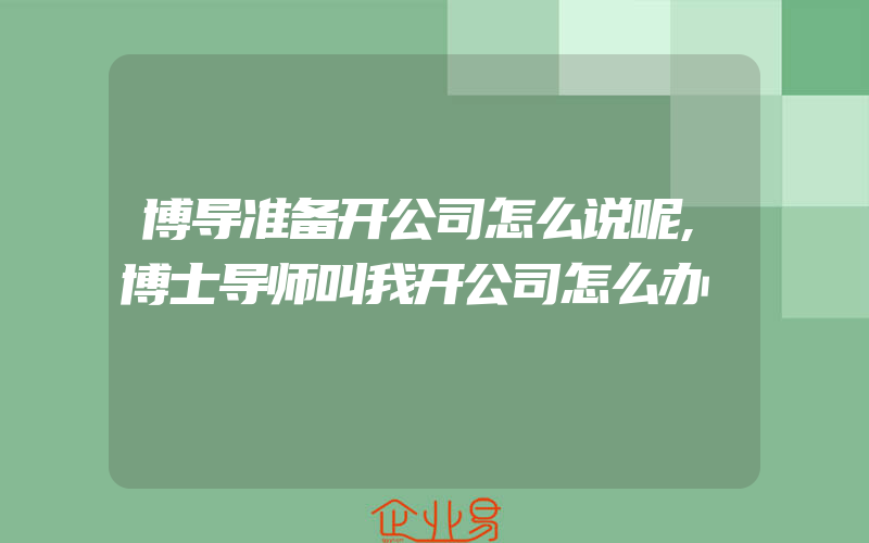 博导准备开公司怎么说呢,博士导师叫我开公司怎么办