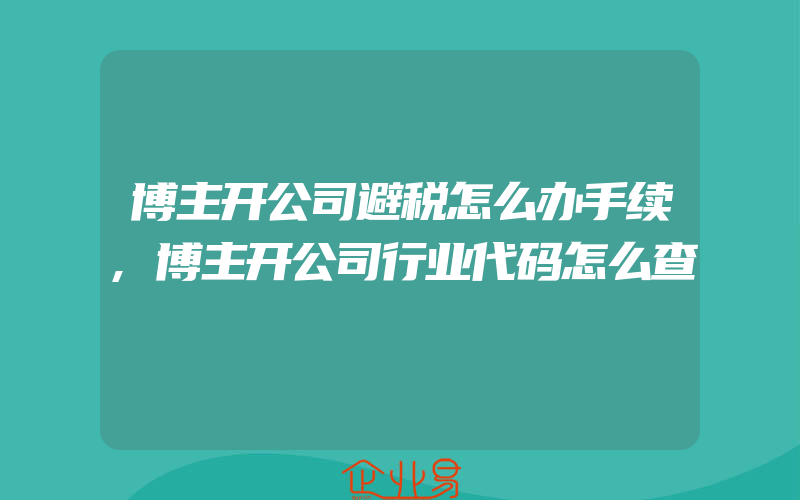 博主开公司避税怎么办手续,博主开公司行业代码怎么查