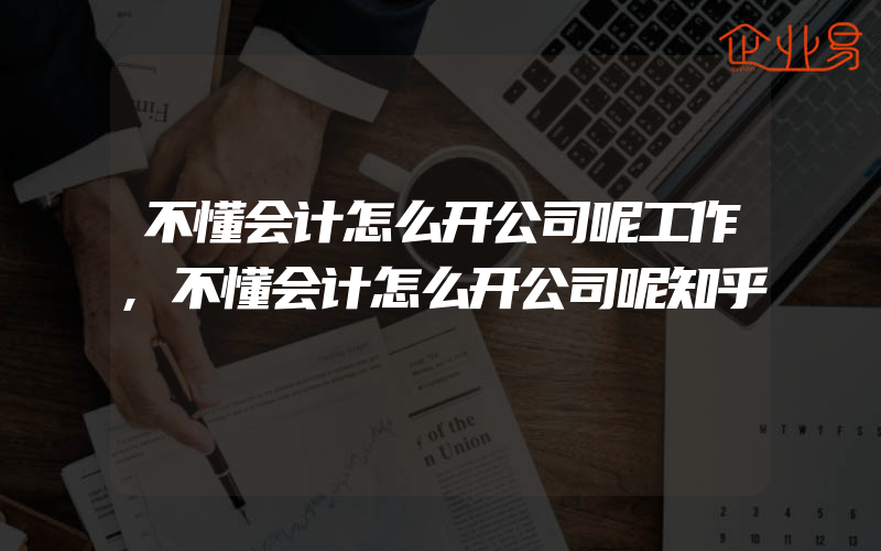 不懂会计怎么开公司呢工作,不懂会计怎么开公司呢知乎