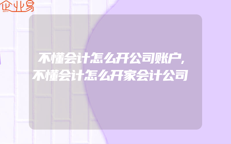 不懂会计怎么开公司账户,不懂会计怎么开家会计公司