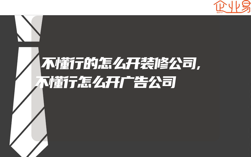 不懂行的怎么开装修公司,不懂行怎么开广告公司