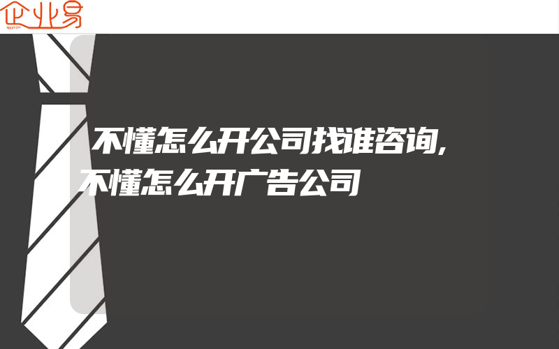 不懂怎么开公司找谁咨询,不懂怎么开广告公司