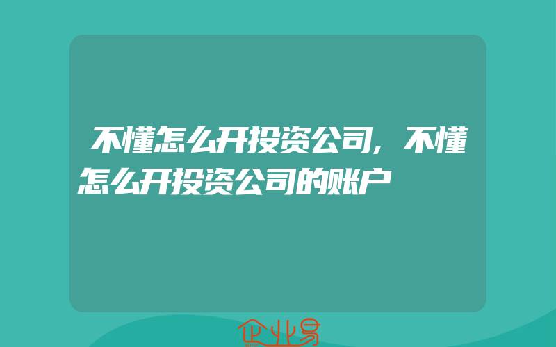 不懂怎么开投资公司,不懂怎么开投资公司的账户