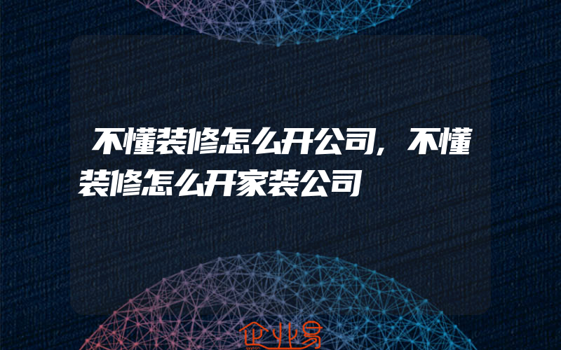 不懂装修怎么开公司,不懂装修怎么开家装公司