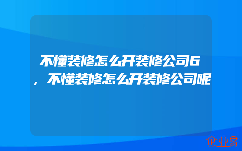 不懂装修怎么开装修公司6,不懂装修怎么开装修公司呢