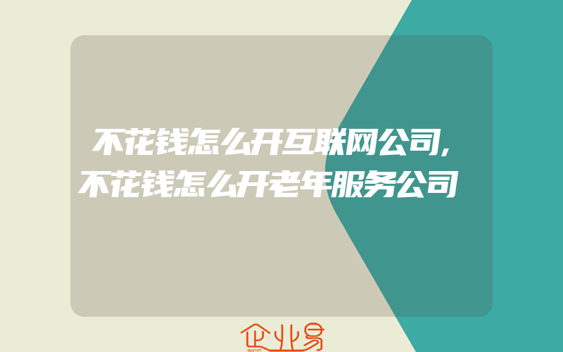 不花钱怎么开互联网公司,不花钱怎么开老年服务公司