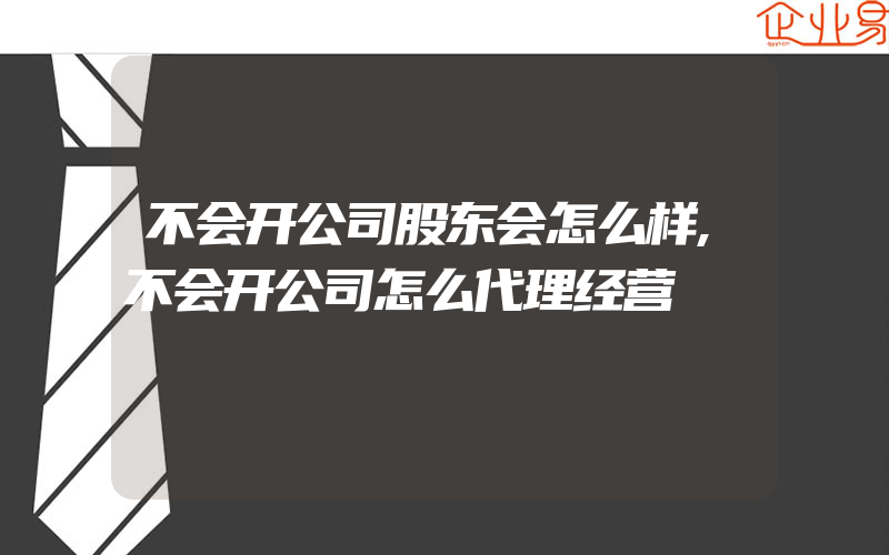 不会开公司股东会怎么样,不会开公司怎么代理经营