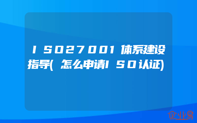 ISO27001体系建设指导(怎么申请ISO认证)