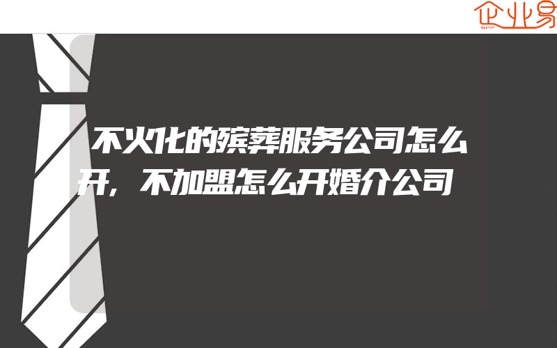 不火化的殡葬服务公司怎么开,不加盟怎么开婚介公司