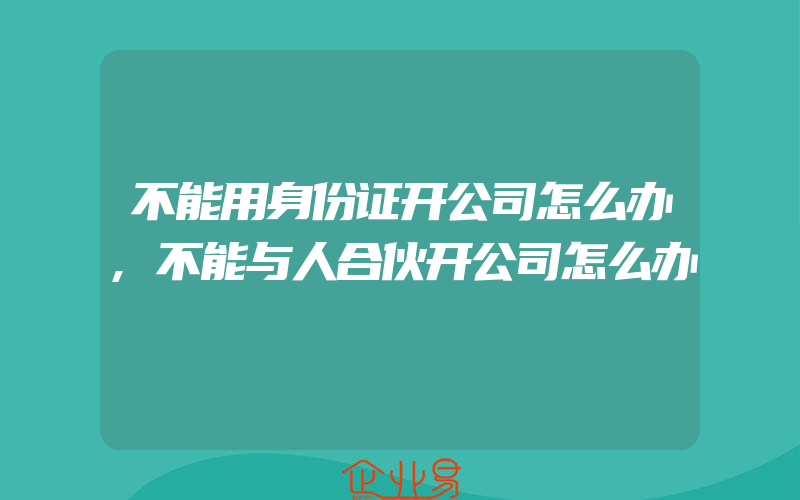 不能用身份证开公司怎么办,不能与人合伙开公司怎么办