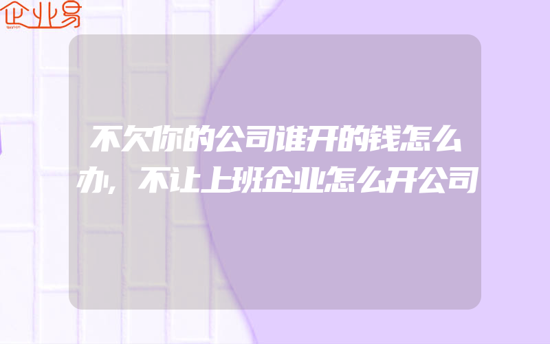 不欠你的公司谁开的钱怎么办,不让上班企业怎么开公司