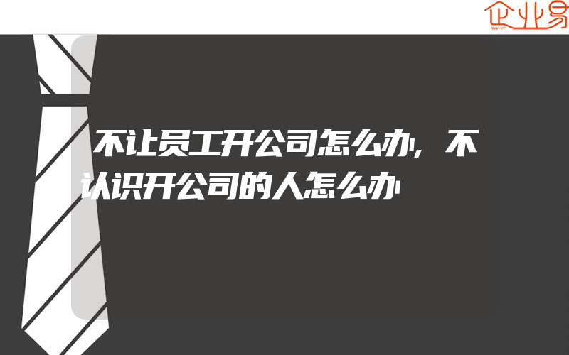 不让员工开公司怎么办,不认识开公司的人怎么办