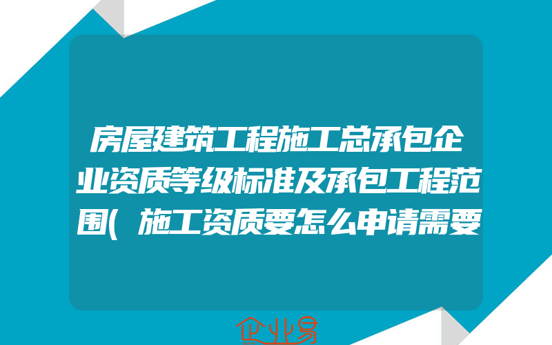 房屋建筑工程施工总承包企业资质等级标准及承包工程范围(施工资质要怎么申请需要注意什么)