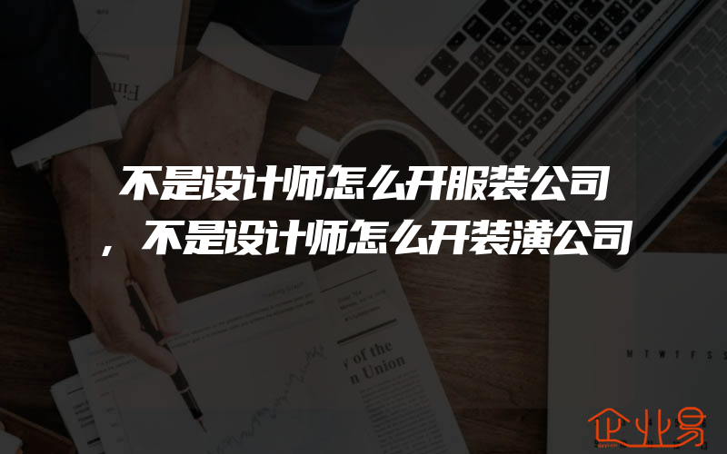 不是设计师怎么开服装公司,不是设计师怎么开装潢公司