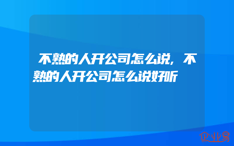 不熟的人开公司怎么说,不熟的人开公司怎么说好听