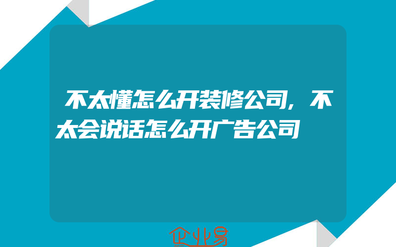 不太懂怎么开装修公司,不太会说话怎么开广告公司