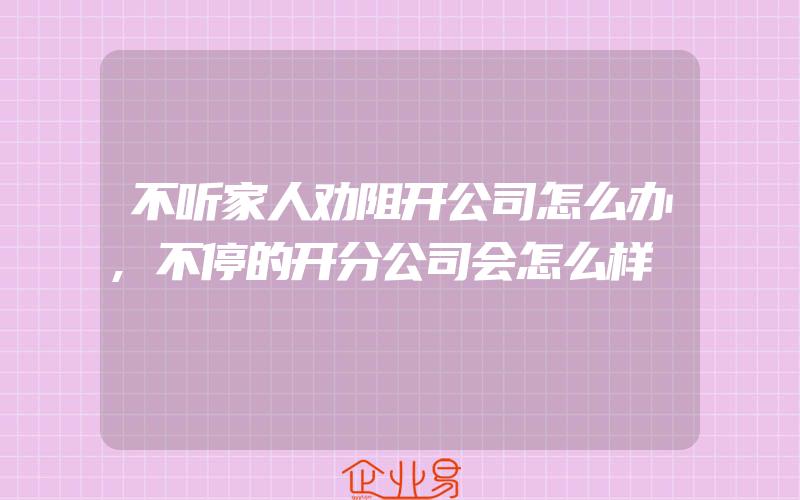 不听家人劝阻开公司怎么办,不停的开分公司会怎么样