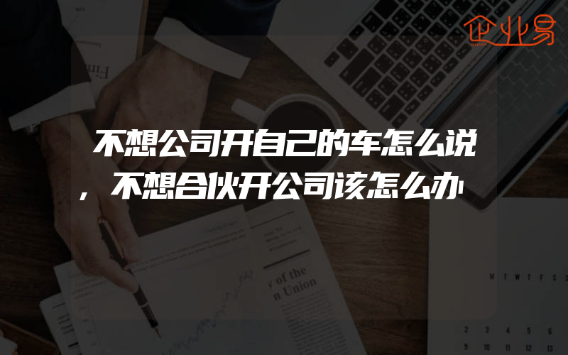 不想公司开自己的车怎么说,不想合伙开公司该怎么办