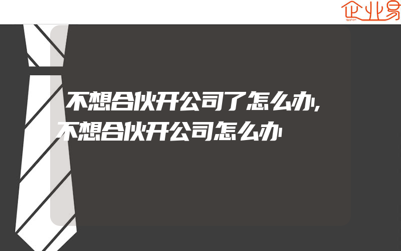 不想合伙开公司了怎么办,不想合伙开公司怎么办