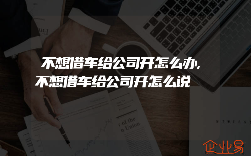 不想借车给公司开怎么办,不想借车给公司开怎么说