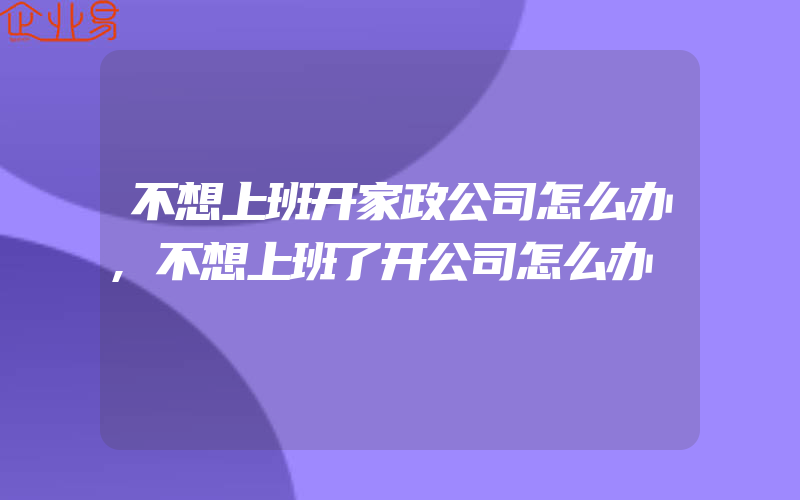 不想上班开家政公司怎么办,不想上班了开公司怎么办