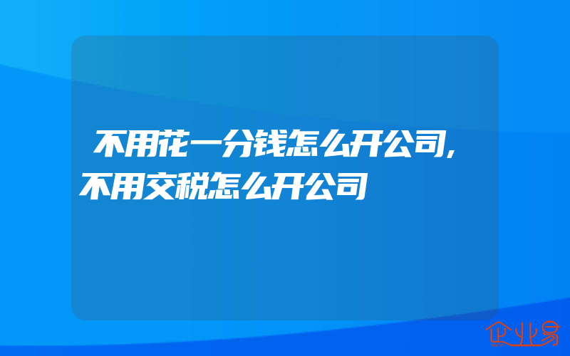 不用花一分钱怎么开公司,不用交税怎么开公司