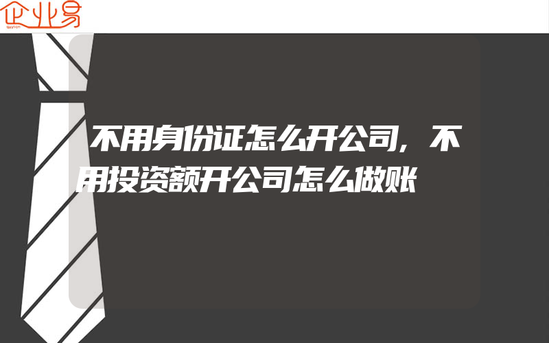 不用身份证怎么开公司,不用投资额开公司怎么做账