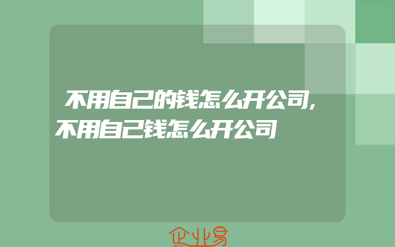 不用自己的钱怎么开公司,不用自己钱怎么开公司