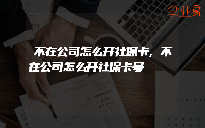 不在公司怎么开社保卡,不在公司怎么开社保卡号