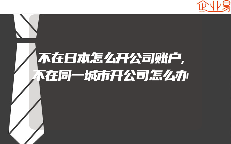 不在日本怎么开公司账户,不在同一城市开公司怎么办