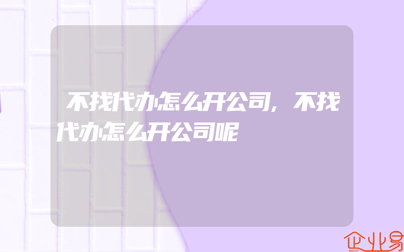 不找代办怎么开公司,不找代办怎么开公司呢