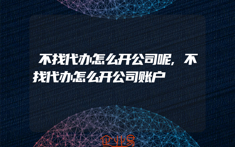 不找代办怎么开公司呢,不找代办怎么开公司账户