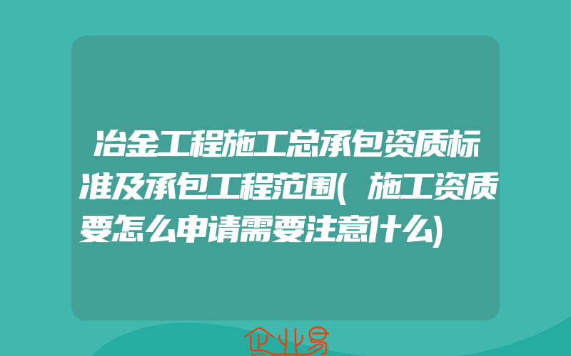 冶金工程施工总承包资质标准及承包工程范围(施工资质要怎么申请需要注意什么)