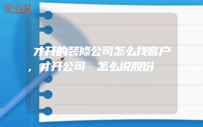 才开的装修公司怎么找客户,才开公司 怎么说股份