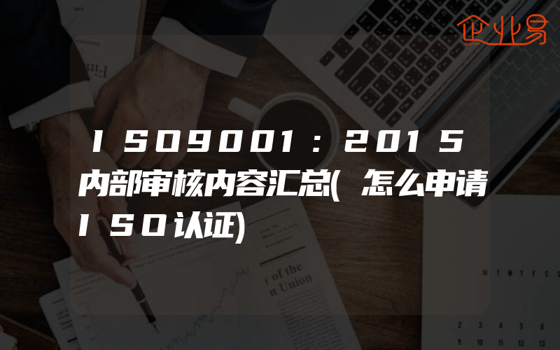 ISO9001:2015内部审核内容汇总(怎么申请ISO认证)