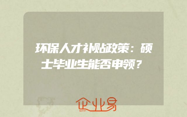 环保人才补贴政策：硕士毕业生能否申领？