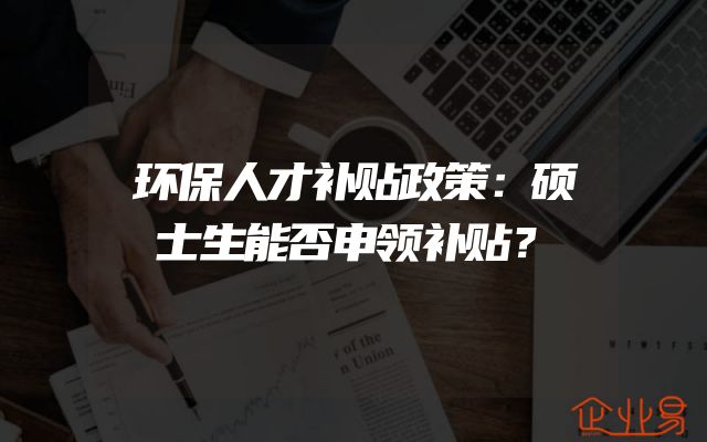 环保人才补贴政策：硕士生能否申领补贴？