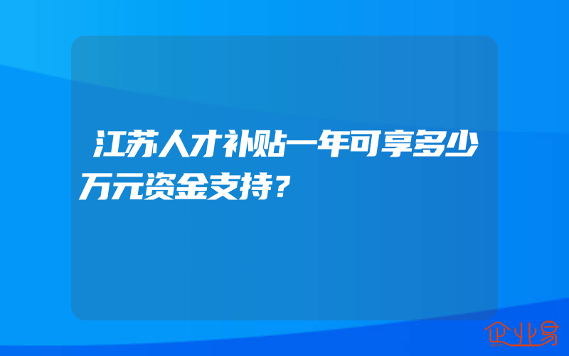 江苏人才补贴一年可享多少万元资金支持？