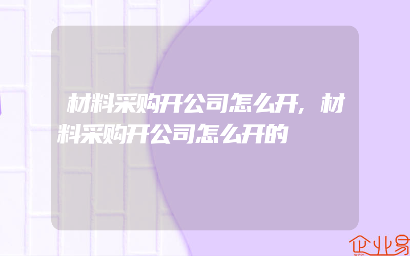 材料采购开公司怎么开,材料采购开公司怎么开的