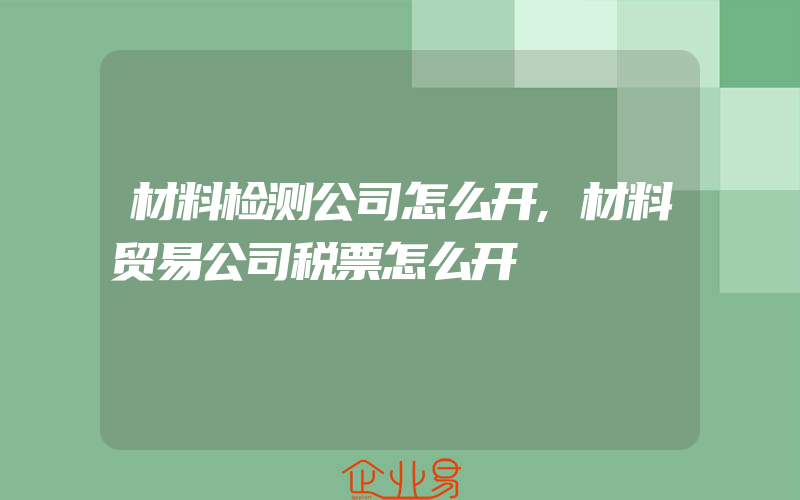 材料检测公司怎么开,材料贸易公司税票怎么开