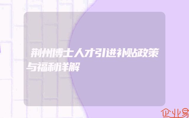 荆州博士人才引进补贴政策与福利详解