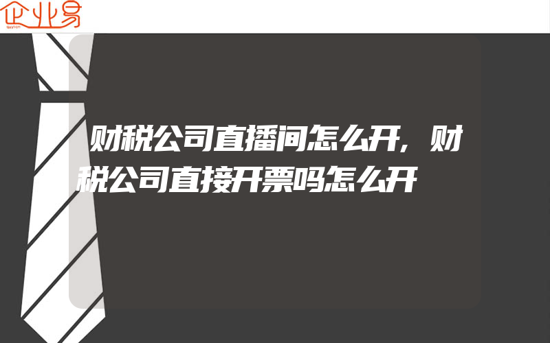 财税公司直播间怎么开,财税公司直接开票吗怎么开