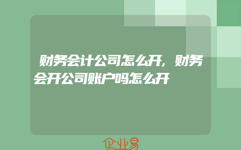 财务会计公司怎么开,财务会开公司账户吗怎么开