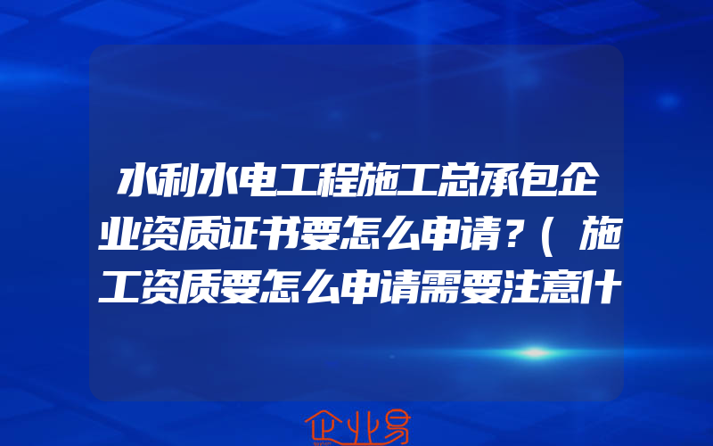 水利水电工程施工总承包企业资质证书要怎么申请？(施工资质要怎么申请需要注意什么)