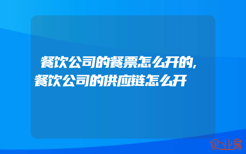 餐饮公司的餐票怎么开的,餐饮公司的供应链怎么开