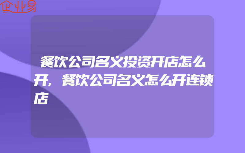 餐饮公司名义投资开店怎么开,餐饮公司名义怎么开连锁店