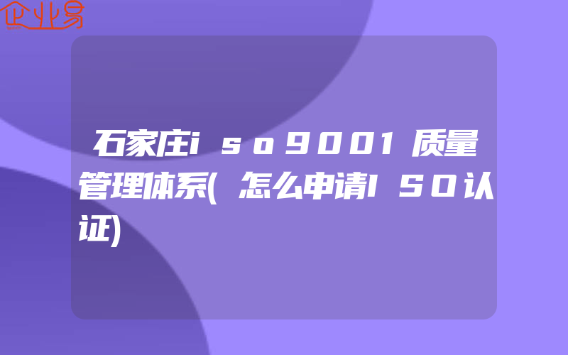 石家庄iso9001质量管理体系(怎么申请ISO认证)