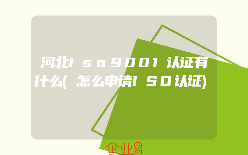 河北iso9001认证有什么(怎么申请ISO认证)