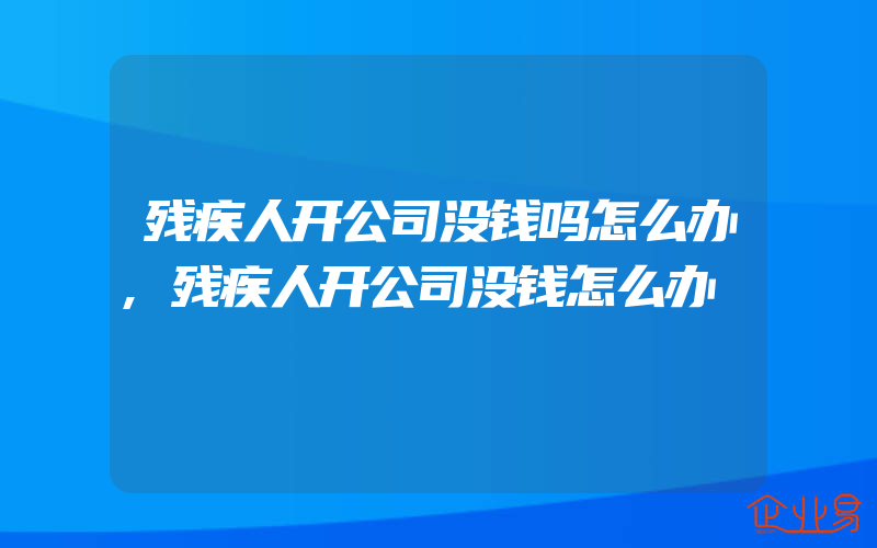 残疾人开公司没钱吗怎么办,残疾人开公司没钱怎么办